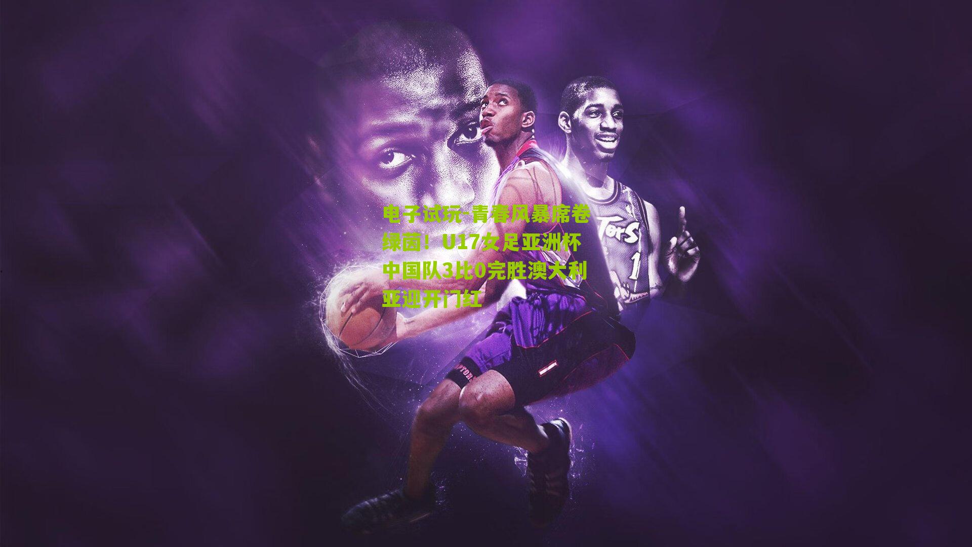 青春风暴席卷绿茵！U17女足亚洲杯中国队3比0完胜澳大利亚迎开门红