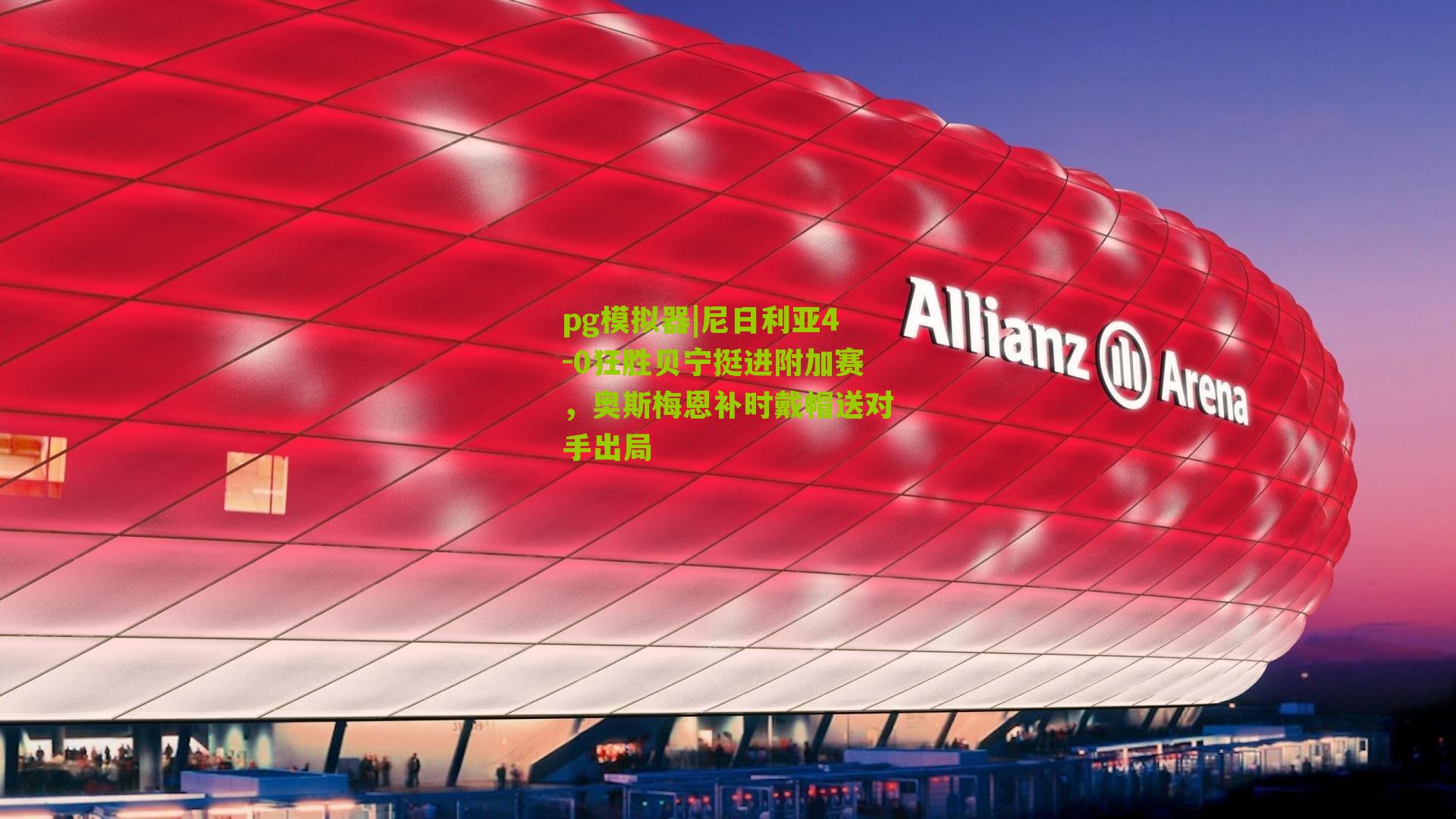 尼日利亚4-0狂胜贝宁挺进附加赛，奥斯梅恩补时戴帽送对手出局