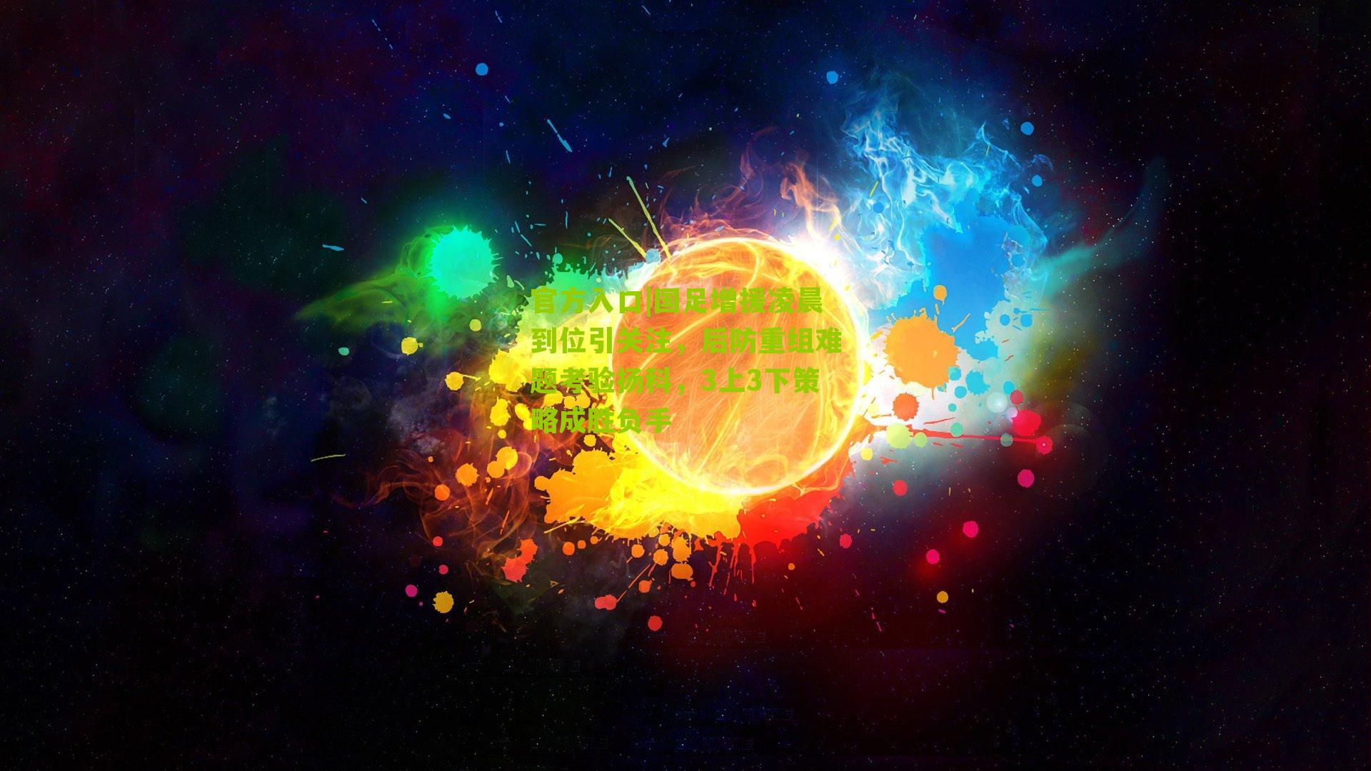 官方入口|国足增援凌晨到位引关注，后防重组难题考验扬科，3上3下策略成胜负手