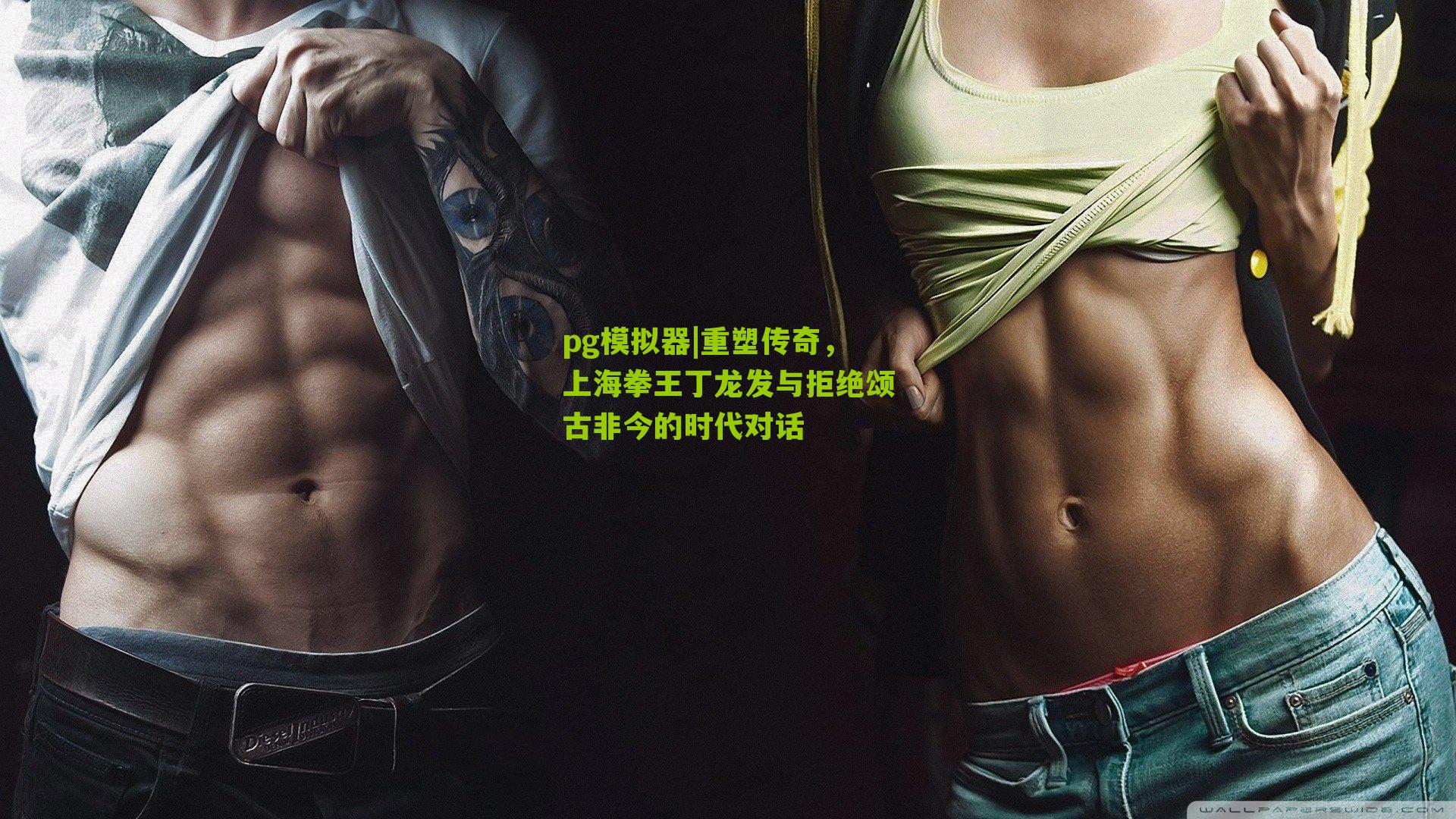 pg模拟器|重塑传奇，上海拳王丁龙发与拒绝颂古非今的时代对话