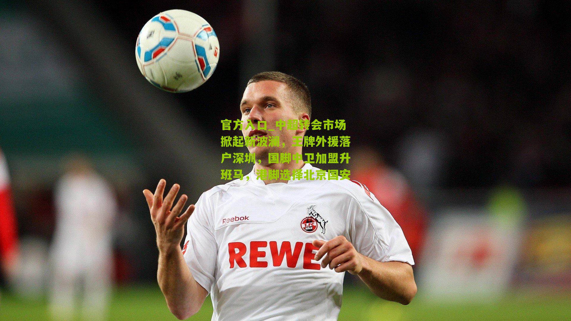 官方入口_中超转会市场掀起新波澜，王牌外援落户深圳，国脚中卫加盟升班马，港脚选择北京国安