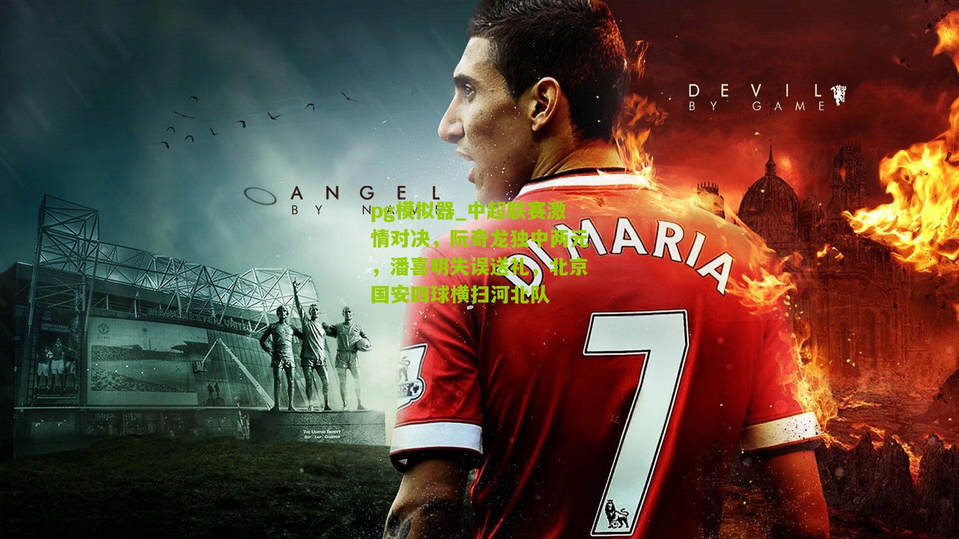 pg模拟器_中超联赛激情对决，阮奇龙独中两元，潘喜明失误送礼，北京国安四球横扫河北队