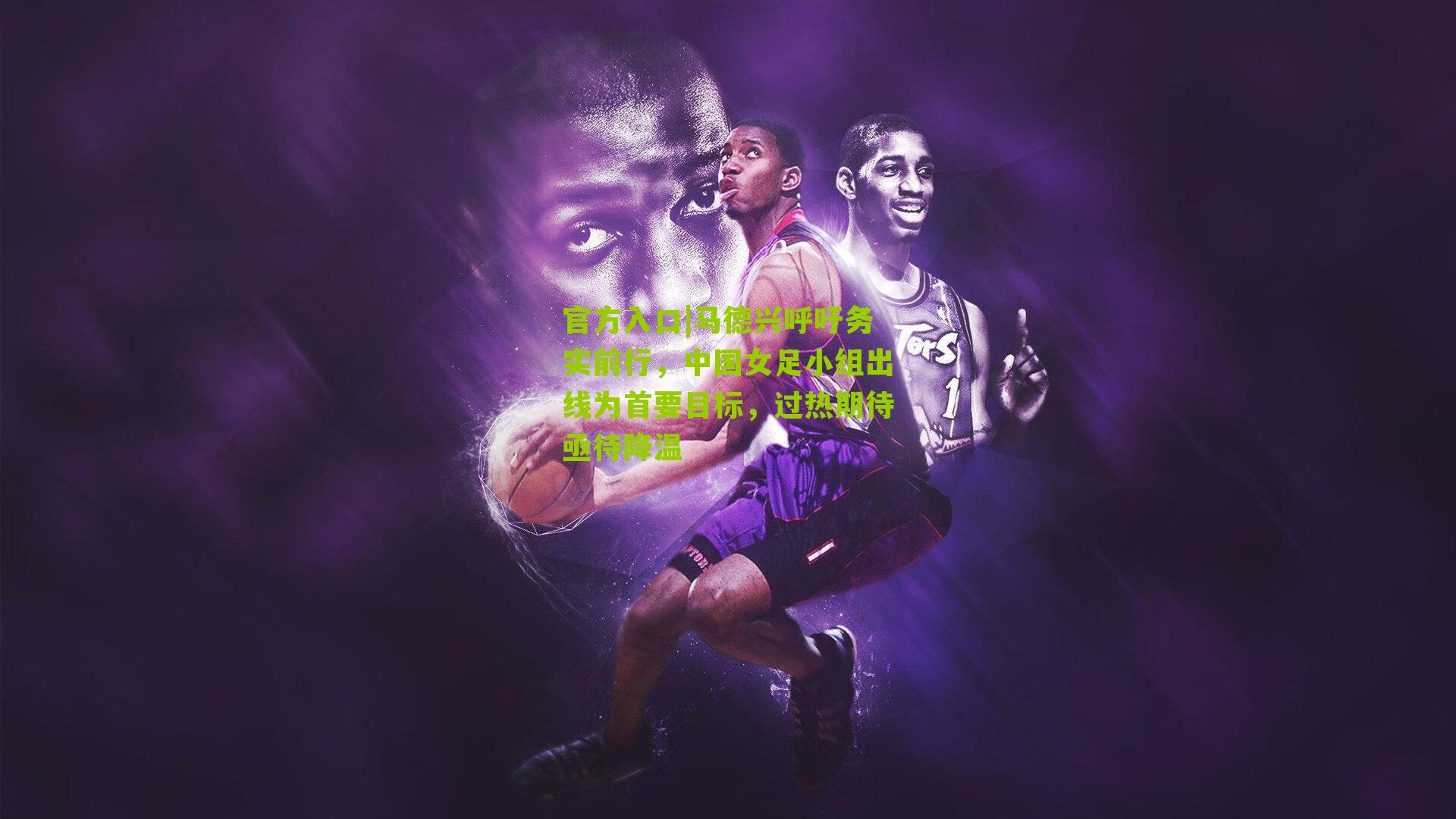 马德兴呼吁务实前行，中国女足小组出线为首要目标，过热期待亟待降温